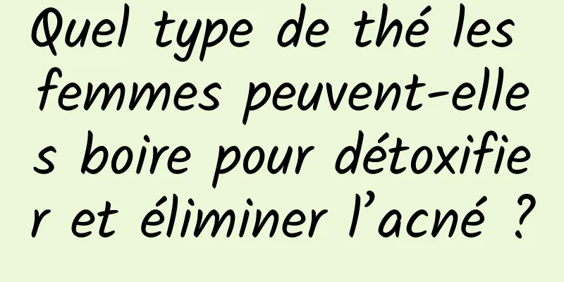 Quel type de thé les femmes peuvent-elles boire pour détoxifier et éliminer l’acné ?