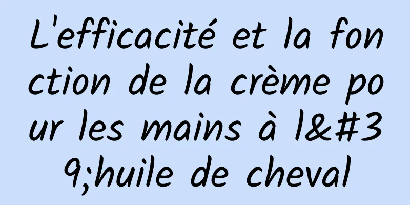 L'efficacité et la fonction de la crème pour les mains à l'huile de cheval