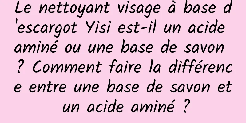 Le nettoyant visage à base d'escargot Yisi est-il un acide aminé ou une base de savon ? Comment faire la différence entre une base de savon et un acide aminé ?
