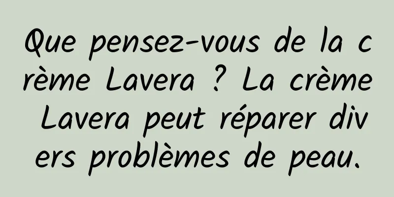 Que pensez-vous de la crème Lavera ? La crème Lavera peut réparer divers problèmes de peau.