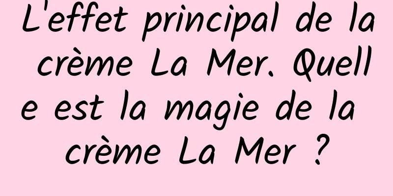 L'effet principal de la crème La Mer. Quelle est la magie de la crème La Mer ?