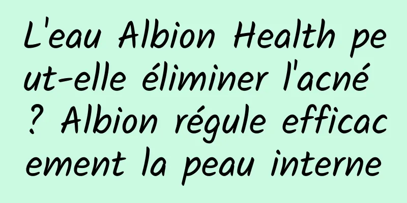 L'eau Albion Health peut-elle éliminer l'acné ? Albion régule efficacement la peau interne