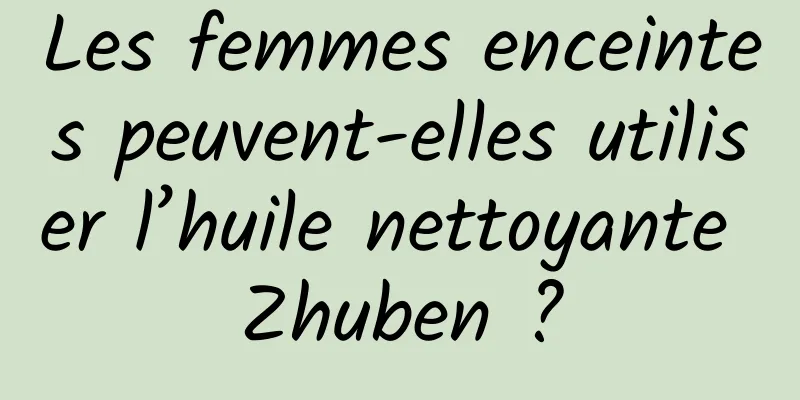 Les femmes enceintes peuvent-elles utiliser l’huile nettoyante Zhuben ?