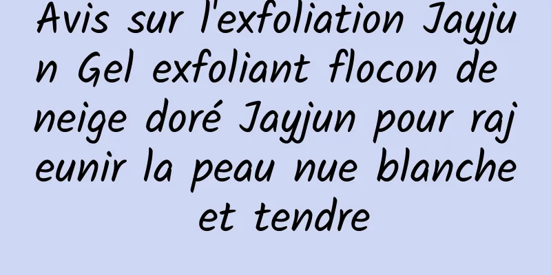 Avis sur l'exfoliation Jayjun Gel exfoliant flocon de neige doré Jayjun pour rajeunir la peau nue blanche et tendre