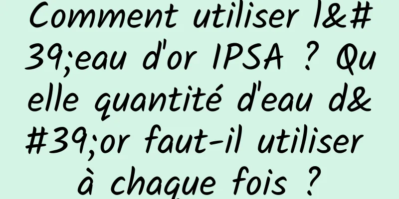 Comment utiliser l'eau d'or IPSA ? Quelle quantité d'eau d'or faut-il utiliser à chaque fois ?