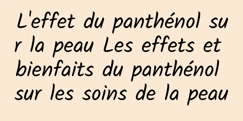 L'effet du panthénol sur la peau Les effets et bienfaits du panthénol sur les soins de la peau