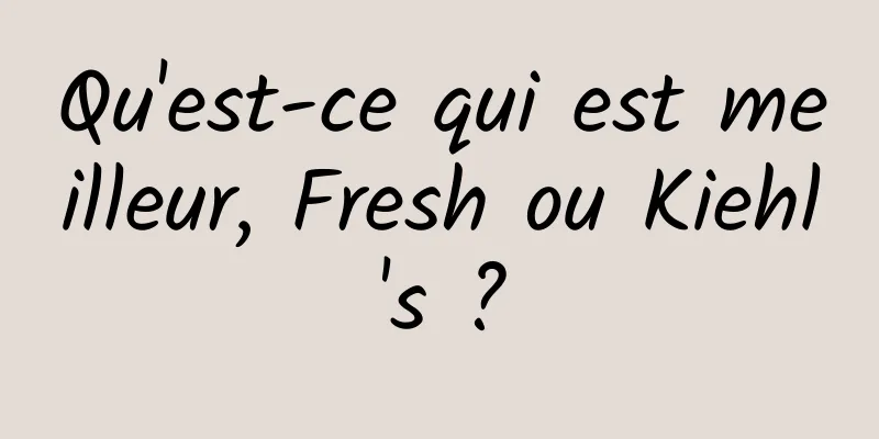 Qu'est-ce qui est meilleur, Fresh ou Kiehl's ?