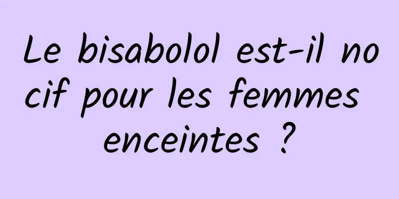 Le bisabolol est-il nocif pour les femmes enceintes ?