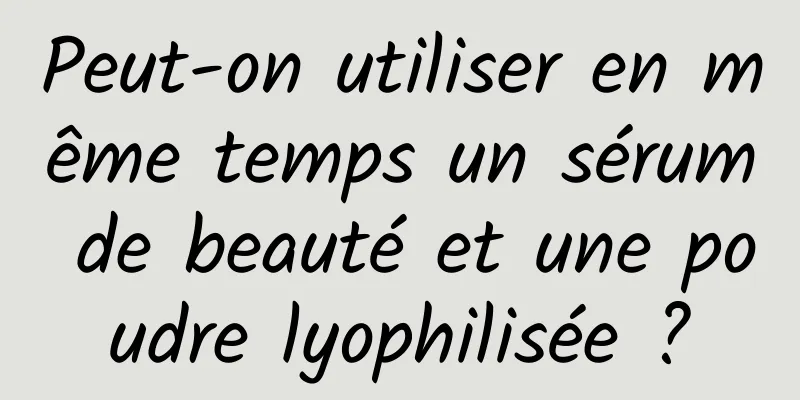 Peut-on utiliser en même temps un sérum de beauté et une poudre lyophilisée ?