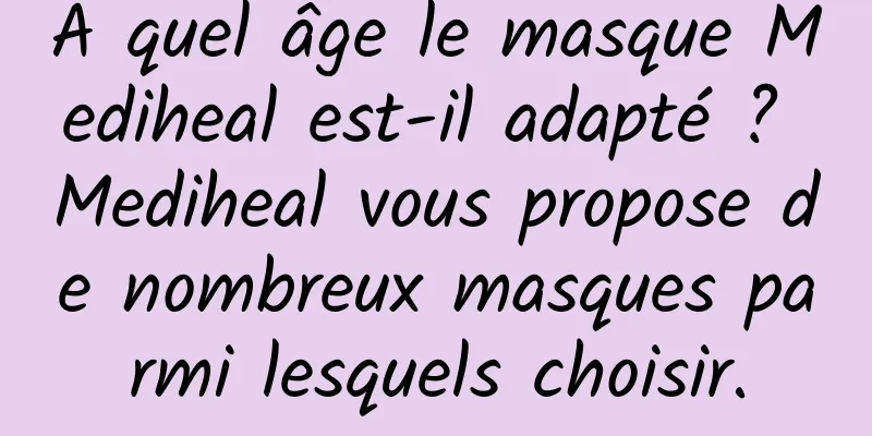 À quel âge le masque Mediheal est-il adapté ? Mediheal vous propose de nombreux masques parmi lesquels choisir.