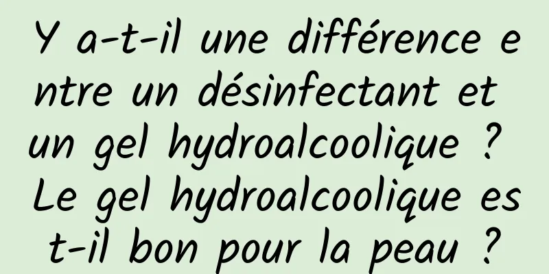 Y a-t-il une différence entre un désinfectant et un gel hydroalcoolique ? Le gel hydroalcoolique est-il bon pour la peau ?