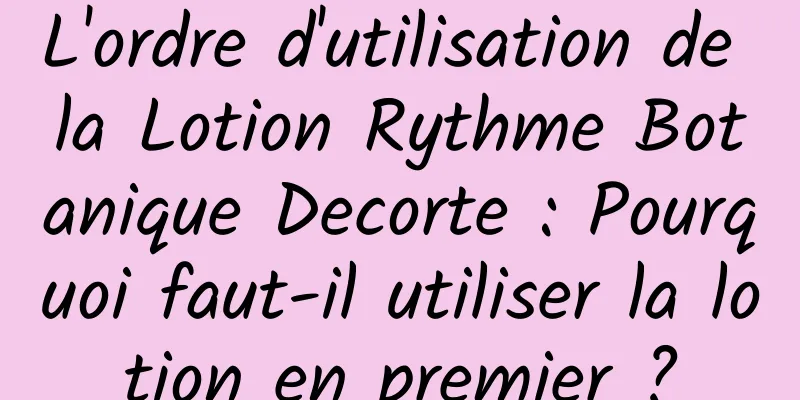 L'ordre d'utilisation de la Lotion Rythme Botanique Decorte : Pourquoi faut-il utiliser la lotion en premier ?