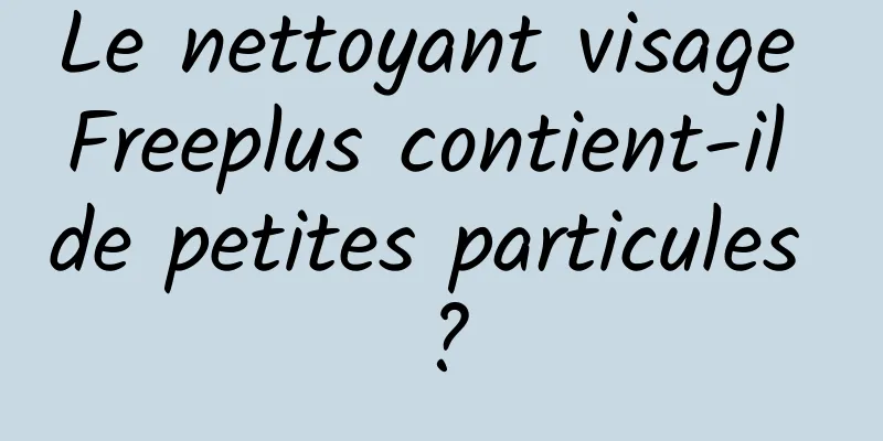Le nettoyant visage Freeplus contient-il de petites particules ?