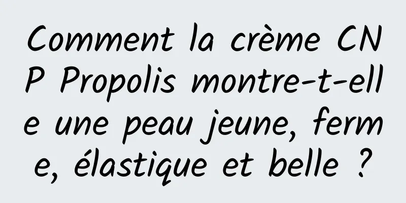 Comment la crème CNP Propolis montre-t-elle une peau jeune, ferme, élastique et belle ?