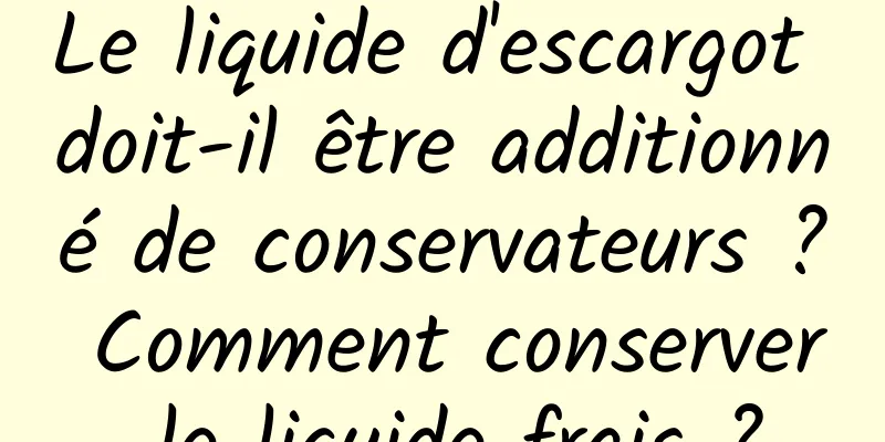 Le liquide d'escargot doit-il être additionné de conservateurs ? Comment conserver le liquide frais ?