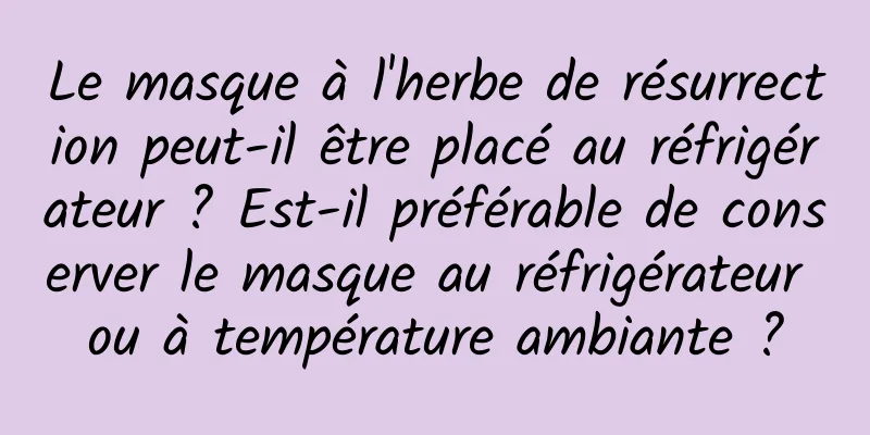 Le masque à l'herbe de résurrection peut-il être placé au réfrigérateur ? Est-il préférable de conserver le masque au réfrigérateur ou à température ambiante ?
