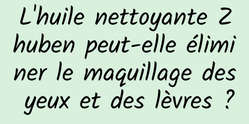 L'huile nettoyante Zhuben peut-elle éliminer le maquillage des yeux et des lèvres ?