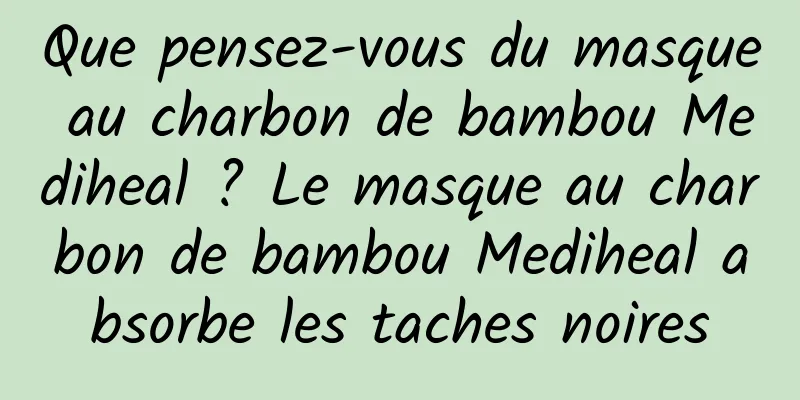 Que pensez-vous du masque au charbon de bambou Mediheal ? Le masque au charbon de bambou Mediheal absorbe les taches noires