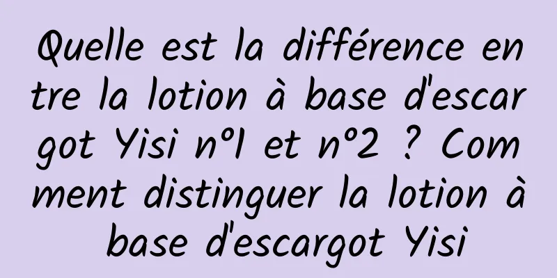 Quelle est la différence entre la lotion à base d'escargot Yisi n°1 et n°2 ? Comment distinguer la lotion à base d'escargot Yisi