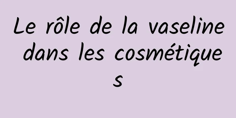 Le rôle de la vaseline dans les cosmétiques