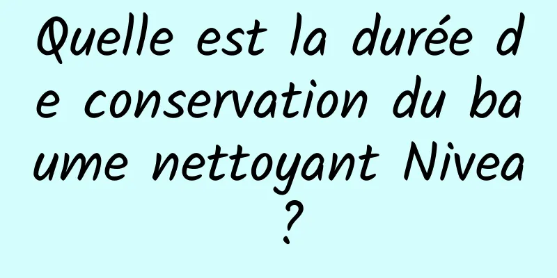Quelle est la durée de conservation du baume nettoyant Nivea ?