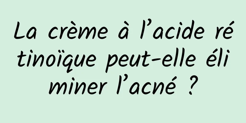 La crème à l’acide rétinoïque peut-elle éliminer l’acné ?