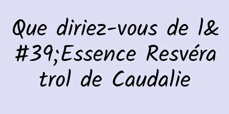 Que diriez-vous de l'Essence Resvératrol de Caudalie