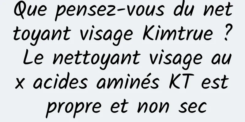 Que pensez-vous du nettoyant visage Kimtrue ? Le nettoyant visage aux acides aminés KT est propre et non sec
