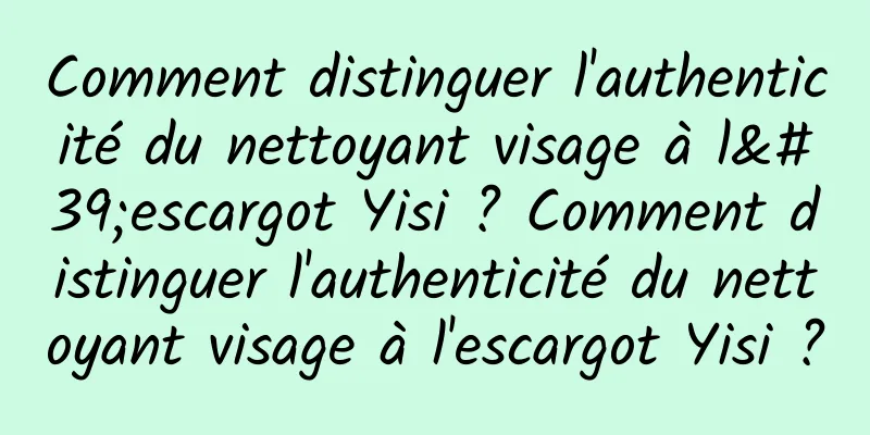 Comment distinguer l'authenticité du nettoyant visage à l'escargot Yisi ? Comment distinguer l'authenticité du nettoyant visage à l'escargot Yisi ?