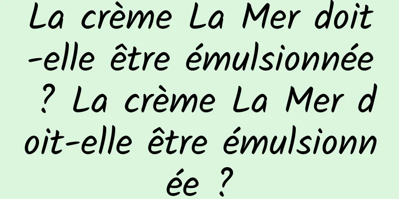 La crème La Mer doit-elle être émulsionnée ? La crème La Mer doit-elle être émulsionnée ?