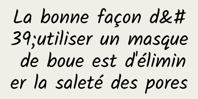 La bonne façon d'utiliser un masque de boue est d'éliminer la saleté des pores