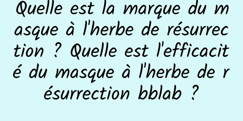 Quelle est la marque du masque à l'herbe de résurrection ? Quelle est l'efficacité du masque à l'herbe de résurrection bblab ?