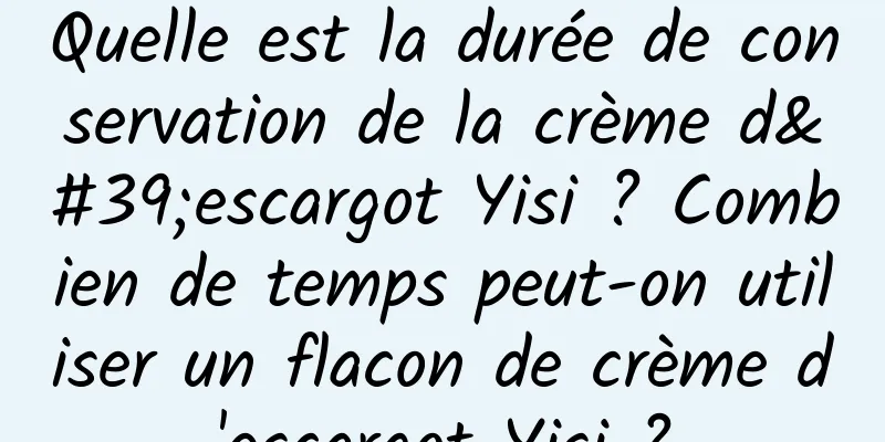 Quelle est la durée de conservation de la crème d'escargot Yisi ? Combien de temps peut-on utiliser un flacon de crème d'escargot Yisi ?