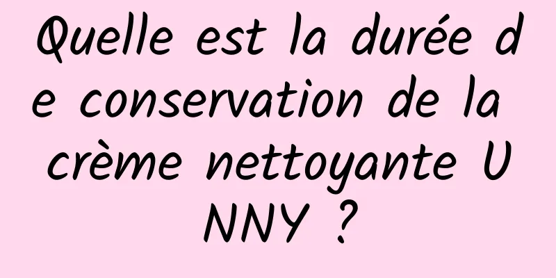 Quelle est la durée de conservation de la crème nettoyante UNNY ?