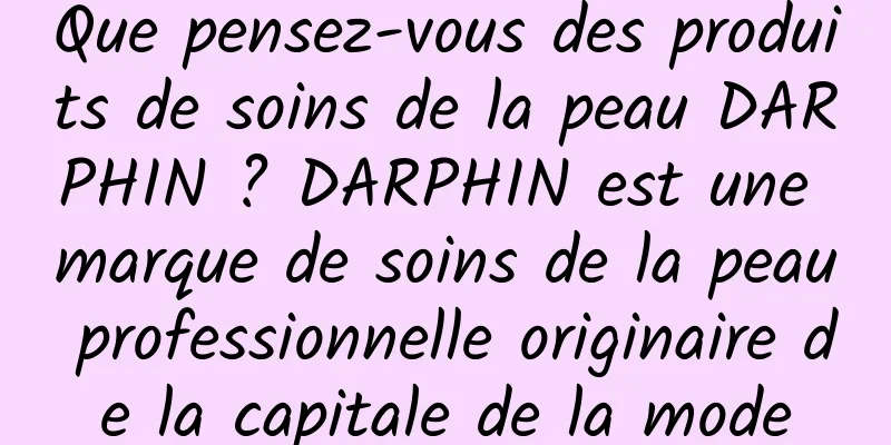 Que pensez-vous des produits de soins de la peau DARPHIN ? DARPHIN est une marque de soins de la peau professionnelle originaire de la capitale de la mode
