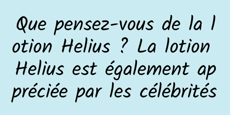 Que pensez-vous de la lotion Helius ? La lotion Helius est également appréciée par les célébrités