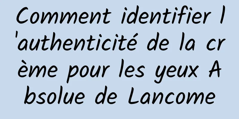 Comment identifier l'authenticité de la crème pour les yeux Absolue de Lancome
