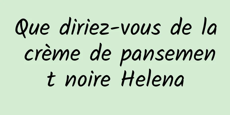 Que diriez-vous de la crème de pansement noire Helena