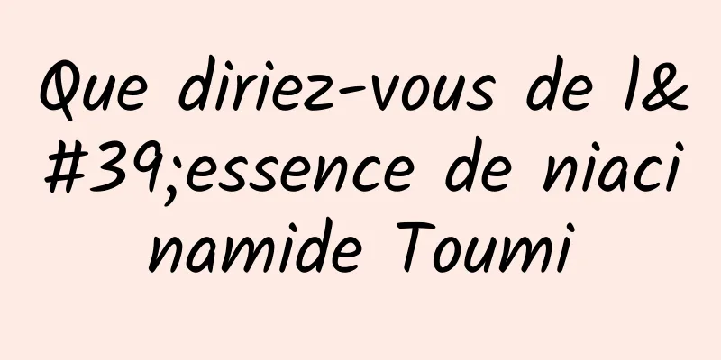 Que diriez-vous de l'essence de niacinamide Toumi