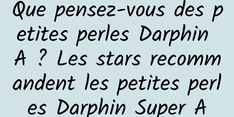 Que pensez-vous des petites perles Darphin A ? Les stars recommandent les petites perles Darphin Super A
