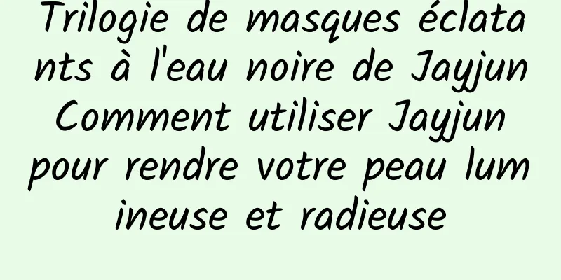 Trilogie de masques éclatants à l'eau noire de Jayjun Comment utiliser Jayjun pour rendre votre peau lumineuse et radieuse