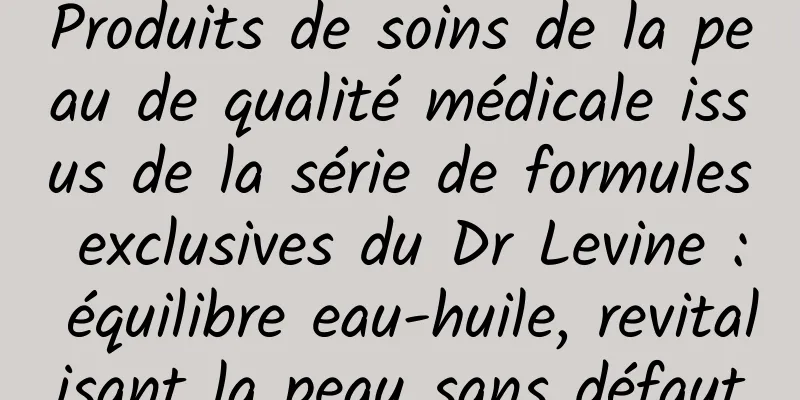 Produits de soins de la peau de qualité médicale issus de la série de formules exclusives du Dr Levine : équilibre eau-huile, revitalisant la peau sans défaut
