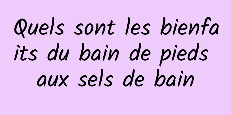 Quels sont les bienfaits du bain de pieds aux sels de bain