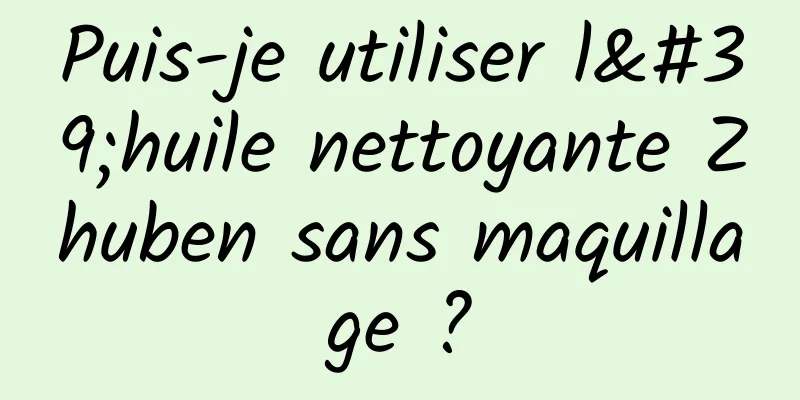Puis-je utiliser l'huile nettoyante Zhuben sans maquillage ?
