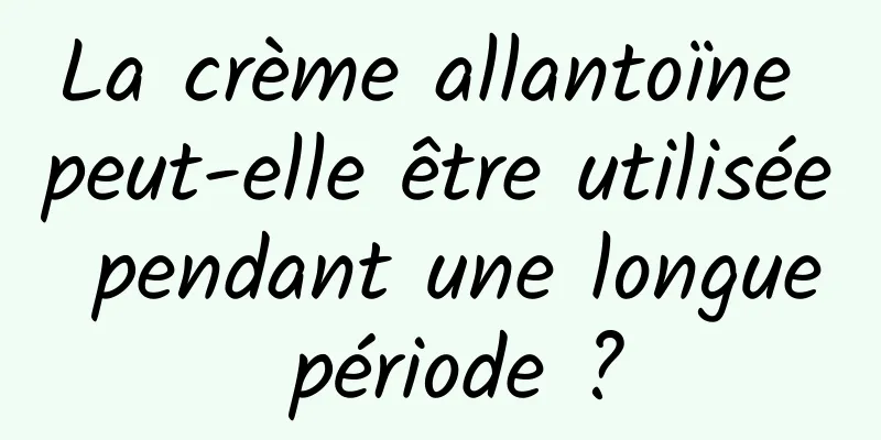 La crème allantoïne peut-elle être utilisée pendant une longue période ?
