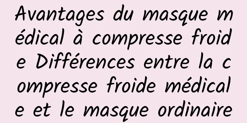 Avantages du masque médical à compresse froide Différences entre la compresse froide médicale et le masque ordinaire
