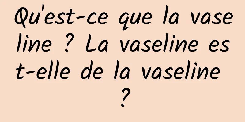 Qu'est-ce que la vaseline ? La vaseline est-elle de la vaseline ?