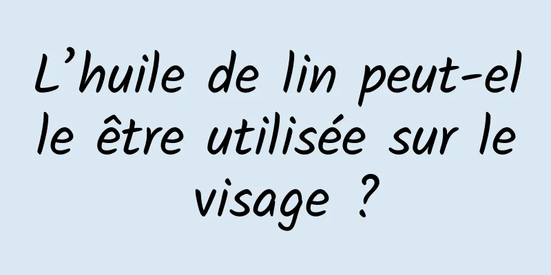 L’huile de lin peut-elle être utilisée sur le visage ?