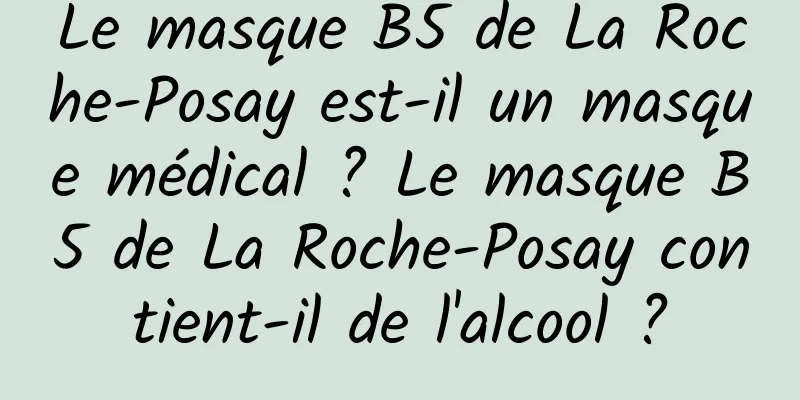 Le masque B5 de La Roche-Posay est-il un masque médical ? Le masque B5 de La Roche-Posay contient-il de l'alcool ?