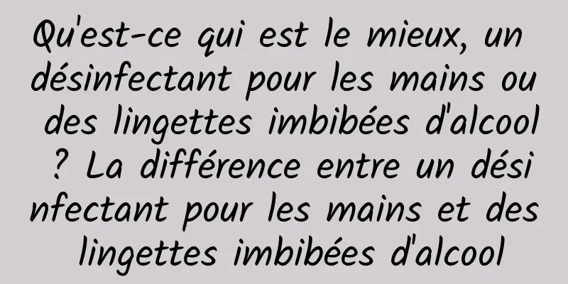 Qu'est-ce qui est le mieux, un désinfectant pour les mains ou des lingettes imbibées d'alcool ? La différence entre un désinfectant pour les mains et des lingettes imbibées d'alcool